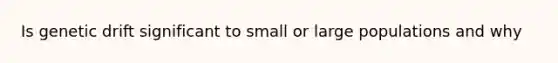 Is genetic drift significant to small or large populations and why