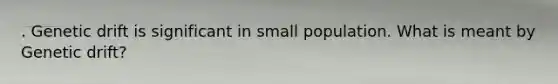 . Genetic drift is significant in small population. What is meant by Genetic drift?