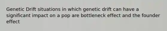 Genetic Drift situations in which genetic drift can have a significant impact on a pop are bottleneck effect and the founder effect