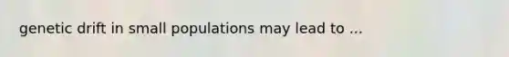 genetic drift in small populations may lead to ...
