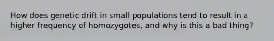 How does genetic drift in small populations tend to result in a higher frequency of homozygotes, and why is this a bad thing?