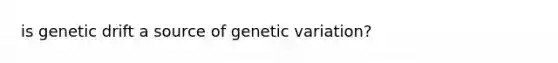 is genetic drift a source of genetic variation?