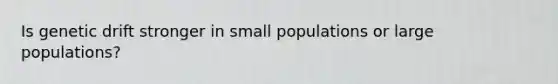 Is genetic drift stronger in small populations or large populations?