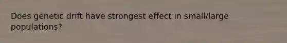 Does genetic drift have strongest effect in small/large populations?