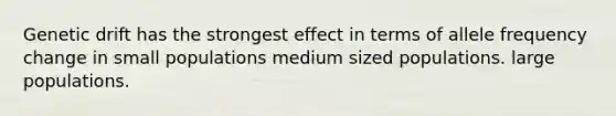 Genetic drift has the strongest effect in terms of allele frequency change in small populations medium sized populations. large populations.