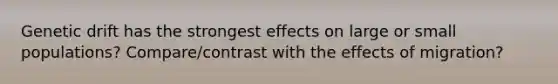 Genetic drift has the strongest effects on large or small populations? Compare/contrast with the effects of migration?