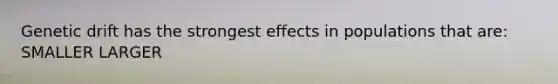 Genetic drift has the strongest effects in populations that are: SMALLER LARGER