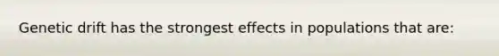 Genetic drift has the strongest effects in populations that are: