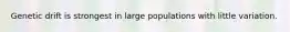 Genetic drift is strongest in large populations with little variation.