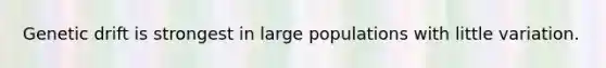 Genetic drift is strongest in large populations with little variation.