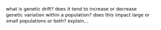 what is genetic drift? does it tend to increase or decrease genetic variation within a population? does this impact large or small populations or both? explain...