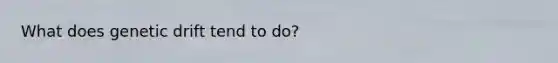 What does genetic drift tend to do?