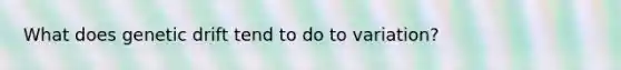 What does genetic drift tend to do to variation?