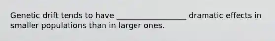 Genetic drift tends to have __________________ dramatic effects in smaller populations than in larger ones.