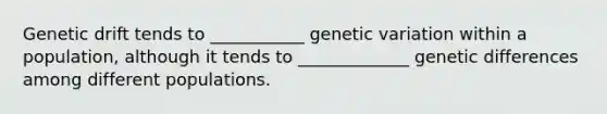 Genetic drift tends to ___________ genetic variation within a population, although it tends to _____________ genetic differences among different populations.