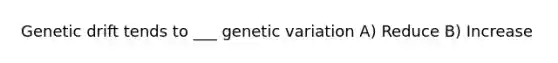 Genetic drift tends to ___ genetic variation A) Reduce B) Increase