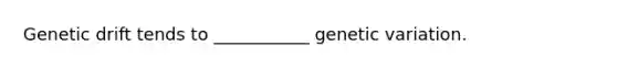 Genetic drift tends to ___________ genetic variation.