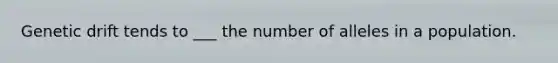 Genetic drift tends to ___ the number of alleles in a population.