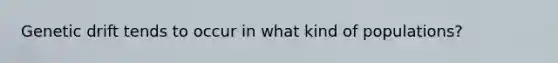Genetic drift tends to occur in what kind of populations?