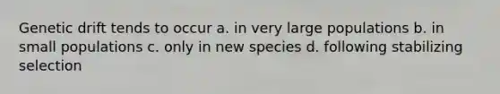 Genetic drift tends to occur a. in very large populations b. in small populations c. only in new species d. following stabilizing selection