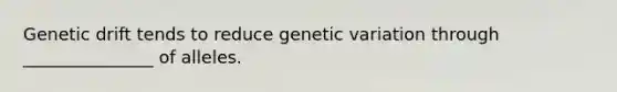 Genetic drift tends to reduce genetic variation through _______________ of alleles.