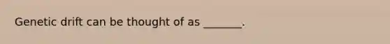 Genetic drift can be thought of as _______.