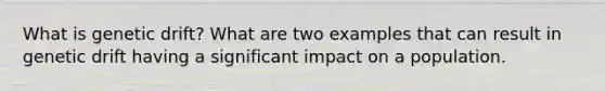 What is genetic drift? What are two examples that can result in genetic drift having a significant impact on a population.