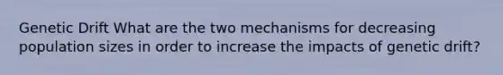 Genetic Drift What are the two mechanisms for decreasing population sizes in order to increase the impacts of genetic drift?