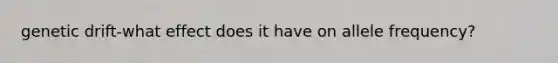 genetic drift-what effect does it have on allele frequency?