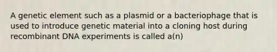 A genetic element such as a plasmid or a bacteriophage that is used to introduce genetic material into a cloning host during recombinant DNA experiments is called a(n)