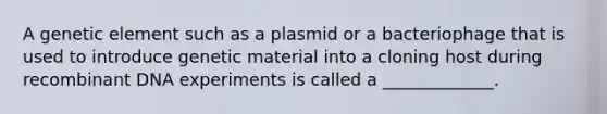 A genetic element such as a plasmid or a bacteriophage that is used to introduce genetic material into a cloning host during recombinant DNA experiments is called a _____________.