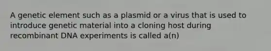 A genetic element such as a plasmid or a virus that is used to introduce genetic material into a cloning host during recombinant DNA experiments is called a(n)