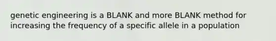 genetic engineering is a BLANK and more BLANK method for increasing the frequency of a specific allele in a population