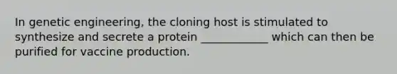 In genetic engineering, the cloning host is stimulated to synthesize and secrete a protein ____________ which can then be purified for vaccine production.