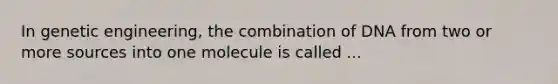 In genetic engineering, the combination of DNA from two or more sources into one molecule is called ...