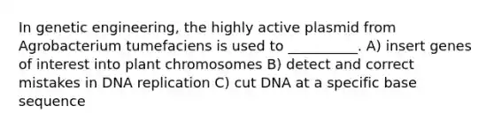 In genetic engineering, the highly active plasmid from Agrobacterium tumefaciens is used to __________. A) insert genes of interest into plant chromosomes B) detect and correct mistakes in DNA replication C) cut DNA at a specific base sequence