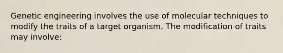 Genetic engineering involves the use of molecular techniques to modify the traits of a target organism. The modification of traits may involve: