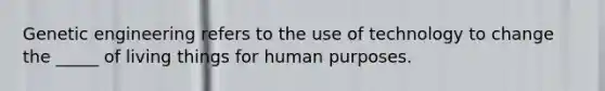 Genetic engineering refers to the use of technology to change the _____ of living things for human purposes.