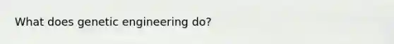 What does <a href='https://www.questionai.com/knowledge/kMzCS8fZB8-genetic-engineering' class='anchor-knowledge'>genetic engineering</a> do?