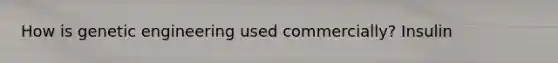 How is genetic engineering used commercially? Insulin