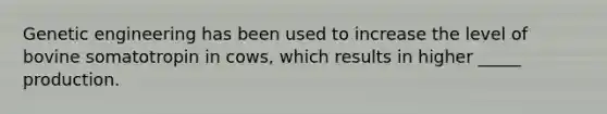 Genetic engineering has been used to increase the level of bovine somatotropin in cows, which results in higher _____ production.