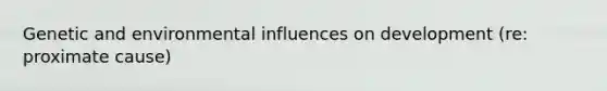 Genetic and environmental influences on development (re: proximate cause)