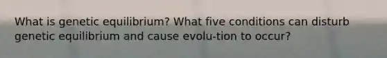 What is genetic equilibrium? What five conditions can disturb genetic equilibrium and cause evolu-tion to occur?