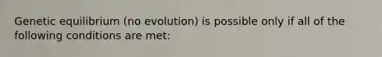 Genetic equilibrium (no evolution) is possible only if all of the following conditions are met: