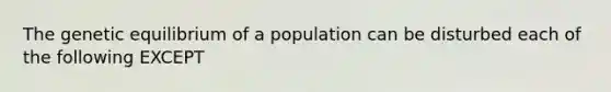 The genetic equilibrium of a population can be disturbed each of the following EXCEPT