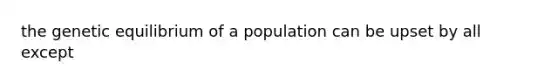 the genetic equilibrium of a population can be upset by all except