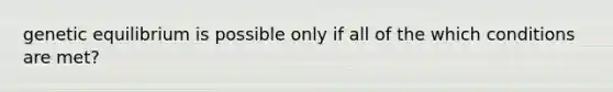 genetic equilibrium is possible only if all of the which conditions are met?