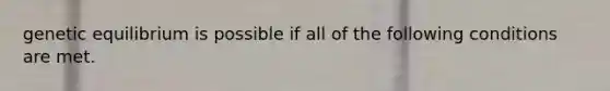 genetic equilibrium is possible if all of the following conditions are met.