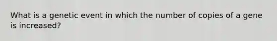 What is a genetic event in which the number of copies of a gene is increased?