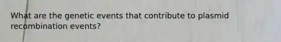 What are the genetic events that contribute to plasmid recombination events?